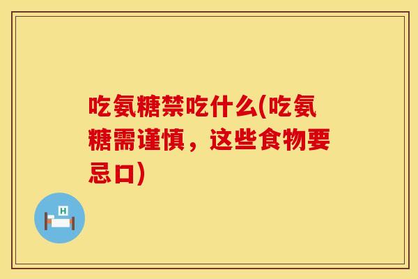 吃氨糖禁吃什么(吃氨糖需谨慎，这些食物要忌口)
