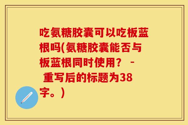 吃氨糖胶囊可以吃板蓝根吗(氨糖胶囊能否与板蓝根同时使用？ - 重写后的标题为38字。)