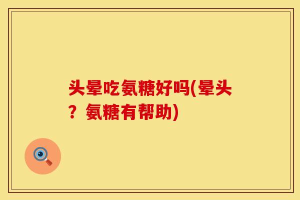 头晕吃氨糖好吗(晕头？氨糖有帮助)