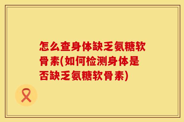 怎么查身体缺乏氨糖软骨素(如何检测身体是否缺乏氨糖软骨素)