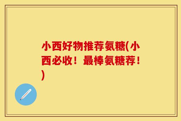 小西好物推荐氨糖(小西必收！最棒氨糖荐！)