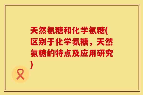 天然氨糖和化学氨糖(区别于化学氨糖，天然氨糖的特点及应用研究)