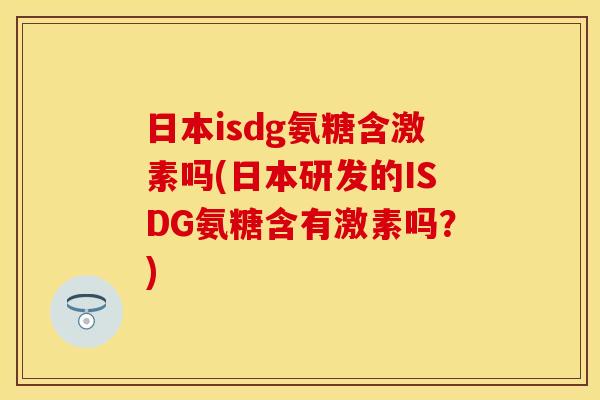 日本isdg氨糖含激素吗(日本研发的ISDG氨糖含有激素吗？)