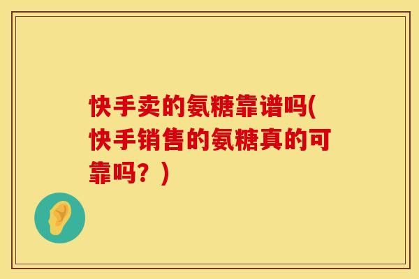 快手卖的氨糖靠谱吗(快手销售的氨糖真的可靠吗？)