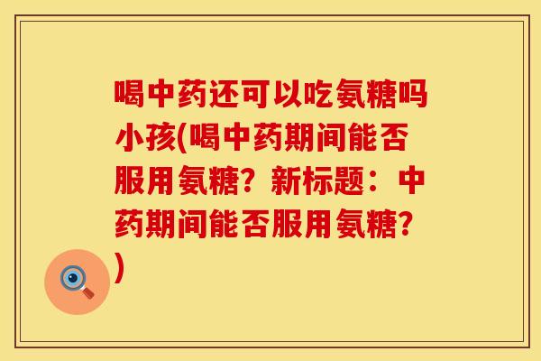 喝中药还可以吃氨糖吗小孩(喝中药期间能否服用氨糖？新标题：中药期间能否服用氨糖？)