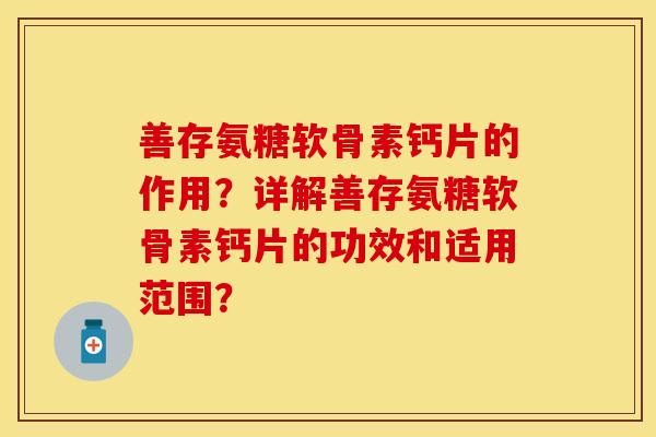 善存氨糖软骨素钙片的作用？详解善存氨糖软骨素钙片的功效和适用范围？