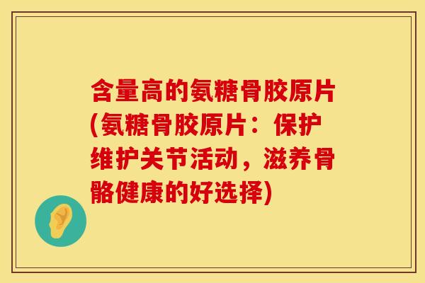 含量高的氨糖骨胶原片(氨糖骨胶原片：保护维护关节活动，滋养骨骼健康的好选择)