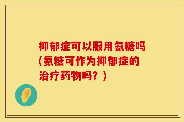 症可以服用氨糖吗(氨糖可作为症的吗？)