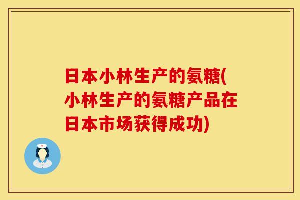 日本小林生产的氨糖(小林生产的氨糖产品在日本市场获得成功)