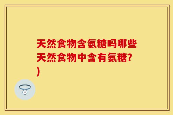 天然食物含氨糖吗哪些天然食物中含有氨糖？)