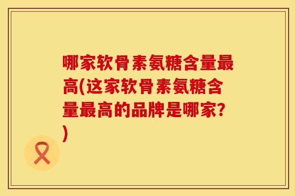 哪家软骨素氨糖含量最高(这家软骨素氨糖含量最高的品牌是哪家？)
