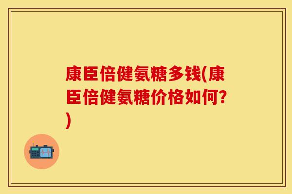 康臣倍健氨糖多钱(康臣倍健氨糖价格如何？)