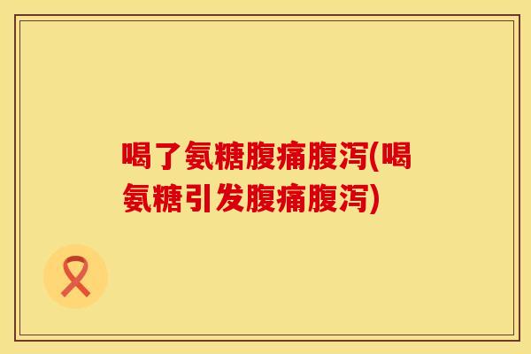 喝了氨糖腹痛腹泻(喝氨糖引发腹痛腹泻)