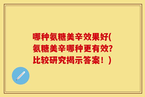 哪种氨糖美辛效果好(氨糖美辛哪种更有效？比较研究揭示答案！)