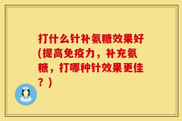 打什么针补氨糖效果好(提高免疫力，补充氨糖，打哪种针效果更佳？)