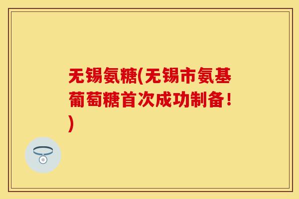 无锡氨糖(无锡市氨基葡萄糖首次成功制备！)