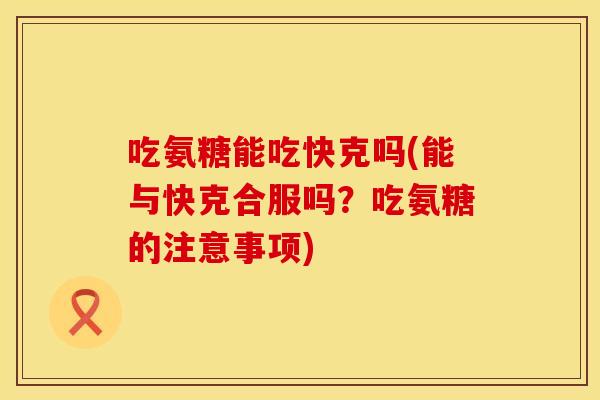 吃氨糖能吃快克吗(能与快克合服吗？吃氨糖的注意事项)