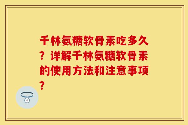 千林氨糖软骨素吃多久？详解千林氨糖软骨素的使用方法和注意事项？