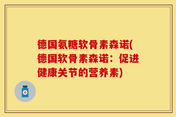 德国氨糖软骨素森诺(德国软骨素森诺：促进健康关节的营养素)