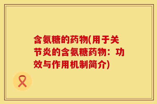 含氨糖的药物(用于关节炎的含氨糖药物：功效与作用机制简介)