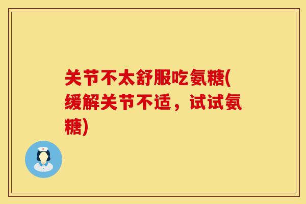 关节不太舒服吃氨糖(缓解关节不适，试试氨糖)