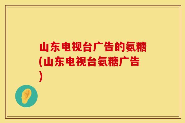 山东电视台广告的氨糖(山东电视台氨糖广告)