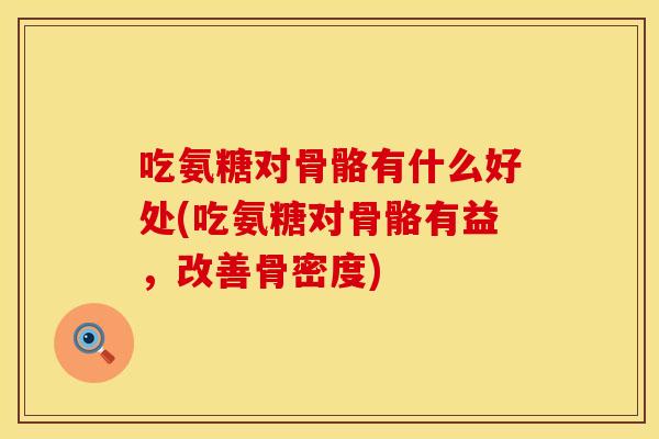 吃氨糖对骨骼有什么好处(吃氨糖对骨骼有益，改善骨密度)