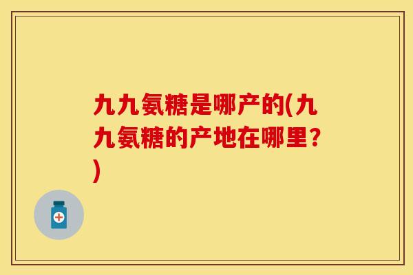九九氨糖是哪产的(九九氨糖的产地在哪里？)