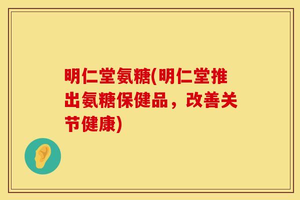 明仁堂氨糖(明仁堂推出氨糖保健品，改善关节健康)