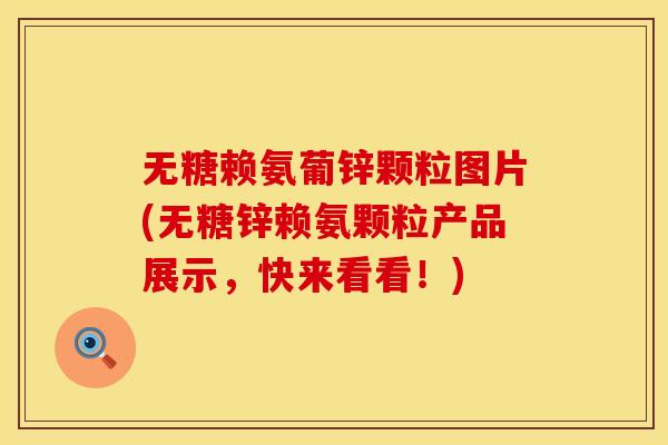 无糖赖氨葡锌颗粒图片(无糖锌赖氨颗粒产品展示，快来看看！)