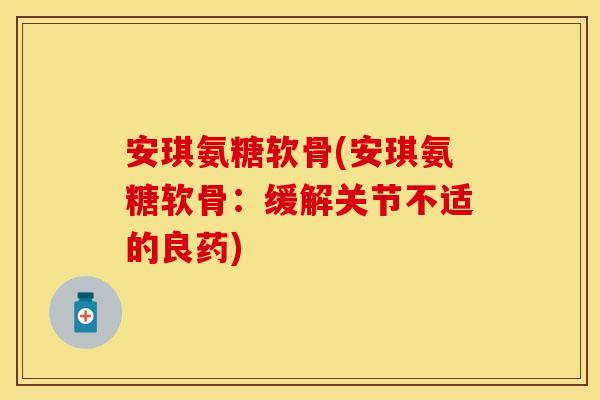 安琪氨糖软骨(安琪氨糖软骨：缓解关节不适的良药)