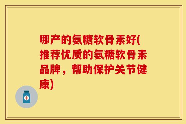哪产的氨糖软骨素好(推荐优质的氨糖软骨素品牌，帮助保护关节健康)