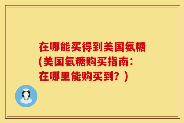 在哪能买得到美国氨糖(美国氨糖购买指南：在哪里能购买到？)