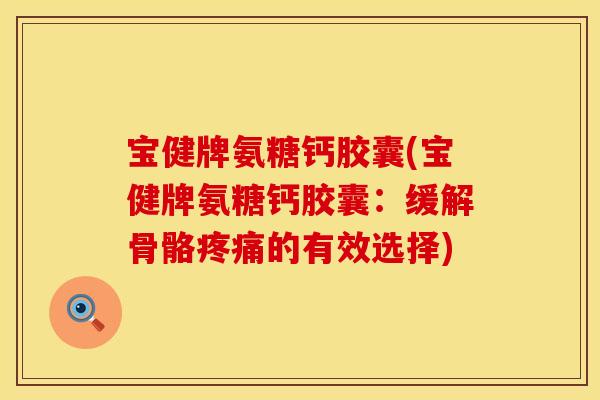 宝健牌氨糖钙胶囊(宝健牌氨糖钙胶囊：缓解骨骼疼痛的有效选择)