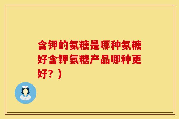 含钾的氨糖是哪种氨糖好含钾氨糖产品哪种更好？)
