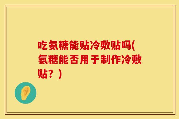 吃氨糖能贴冷敷贴吗(氨糖能否用于制作冷敷贴？)