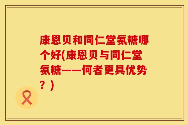 康恩贝和同仁堂氨糖哪个好(康恩贝与同仁堂氨糖——何者更具优势？)
