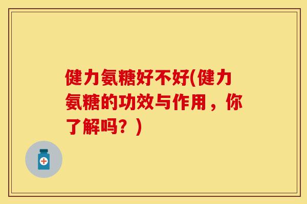 健力氨糖好不好(健力氨糖的功效与作用，你了解吗？)