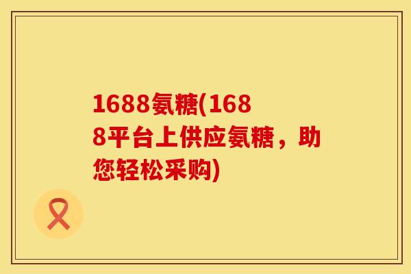 1688氨糖(1688平台上供应氨糖，助您轻松采购)