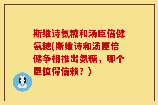 斯维诗氨糖和汤臣倍健氨糖(斯维诗和汤臣倍健争相推出氨糖，哪个更值得信赖？)
