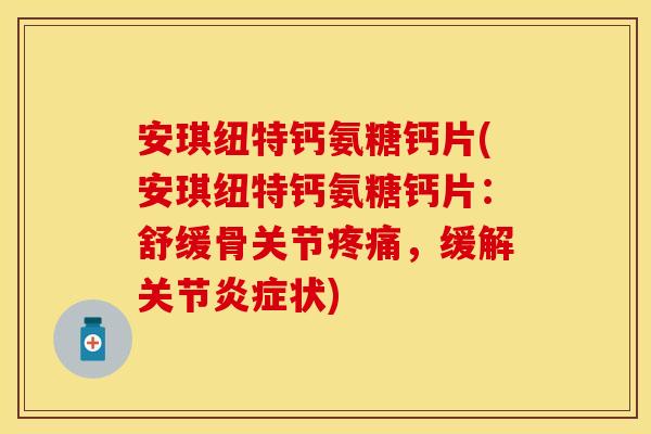 安琪纽特钙氨糖钙片(安琪纽特钙氨糖钙片：舒缓骨关节疼痛，缓解关节炎症状)