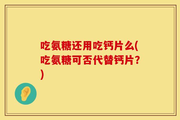 吃氨糖还用吃钙片么(吃氨糖可否代替钙片？)