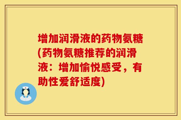 增加润滑液的药物氨糖(药物氨糖推荐的润滑液：增加愉悦感受，有助性爱舒适度)