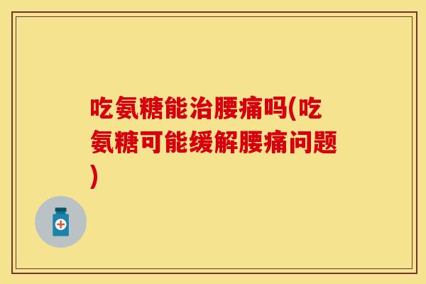 吃氨糖能治腰痛吗(吃氨糖可能缓解腰痛问题)