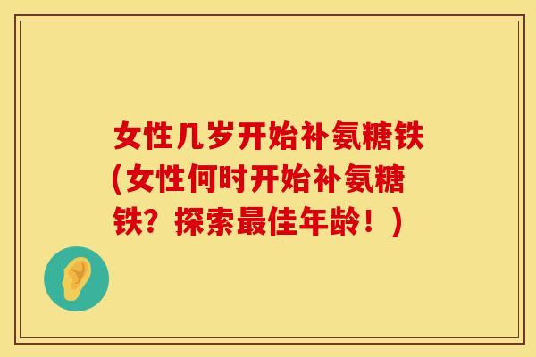 女性几岁开始补氨糖铁(女性何时开始补氨糖铁？探索最佳年龄！)