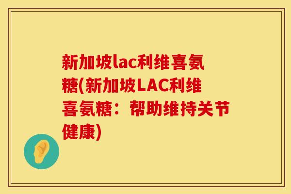 新加坡lac利维喜氨糖(新加坡LAC利维喜氨糖：帮助维持关节健康)