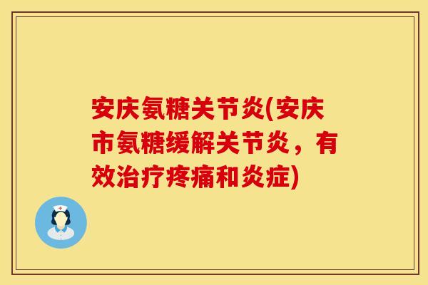 安庆氨糖关节炎(安庆市氨糖缓解关节炎，有效治疗疼痛和炎症)