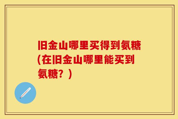 旧金山哪里买得到氨糖(在旧金山哪里能买到氨糖？)