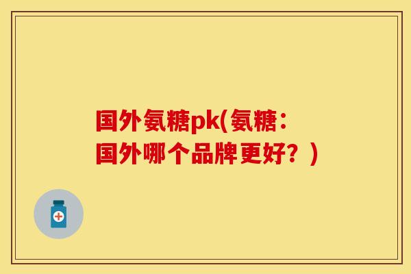 国外氨糖pk(氨糖：国外哪个品牌更好？)