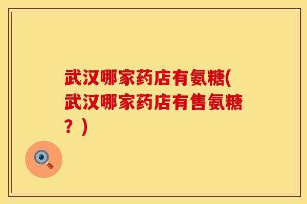 武汉哪家药店有氨糖(武汉哪家药店有售氨糖？)